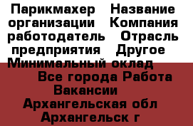 Парикмахер › Название организации ­ Компания-работодатель › Отрасль предприятия ­ Другое › Минимальный оклад ­ 15 000 - Все города Работа » Вакансии   . Архангельская обл.,Архангельск г.